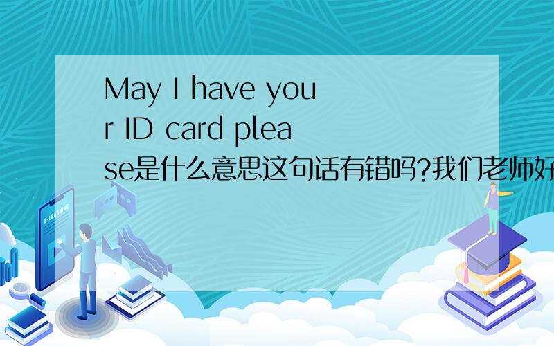 May I have your ID card please是什么意思这句话有错吗?我们老师好像把Your 用的you那个对呢