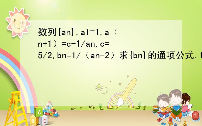 数列{an},a1=1,a（n+1）=c-1/an.c=5/2,bn=1/（an-2）求{bn}的通项公式.1/[a(n+1)-2]=2an/(an-2)下一步怎么写?1/[a(n+1)-2]=4/(an-2)+2所以 b(n+1)=4bn+2都不懂怎么来的