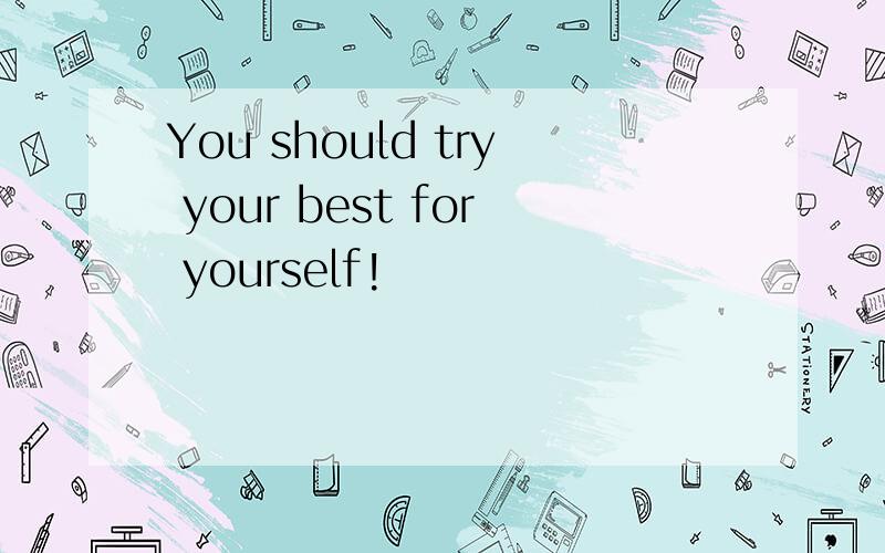You should try your best for yourself!