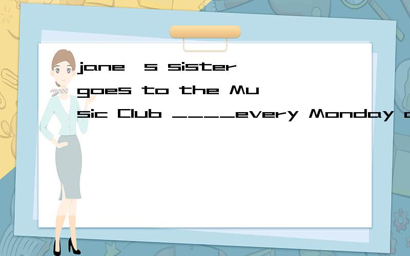 jane's sister goes to the Music Club ____every Monday afternoon a)at b)/ c)on d)in