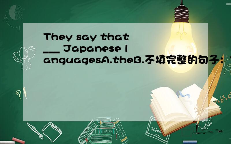 They say that ___ Japanese languagesA.theB.不填完整的句子：They say that ___ Japanese languages is particular difficult for an European.Why?
