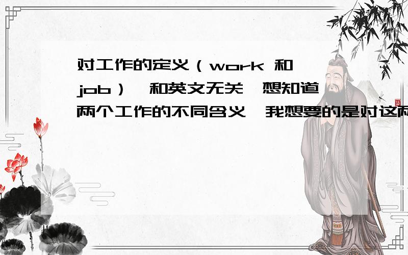 对工作的定义（work 和 job）,和英文无关,想知道两个工作的不同含义,我想要的是对这两个词的解释和定义，中文的...