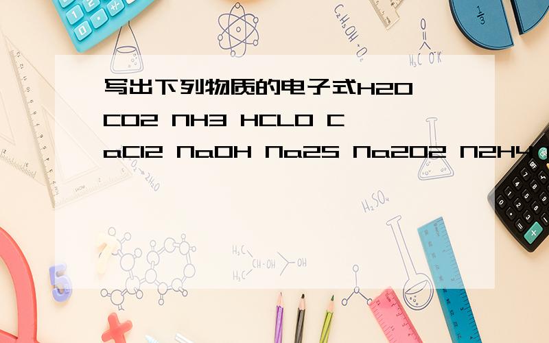 写出下列物质的电子式H2O CO2 NH3 HCLO CaCl2 NaOH Na2S Na2O2 N2H4 N2 MgO LiH还有一问用电子式表示下列物质的形成过程1.N2--------------2.Na2S--------------3.Al2O3-------4.NaH-------------5.CS2-------------------