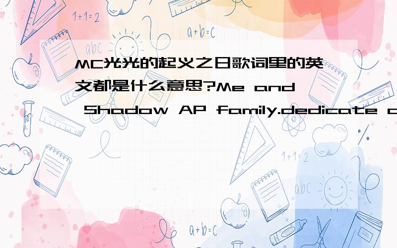 MC光光的起义之日歌词里的英文都是什么意思?Me and Shadow AP family.dedicate ourself St Decibel,gobble down fake rap recycle Mother fuckers you beta call me the youth psycho I travel,been to phases,places seen faces,collect Aces,Now w