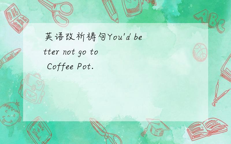 英语改祈祷句You'd better not go to Coffee Pot.