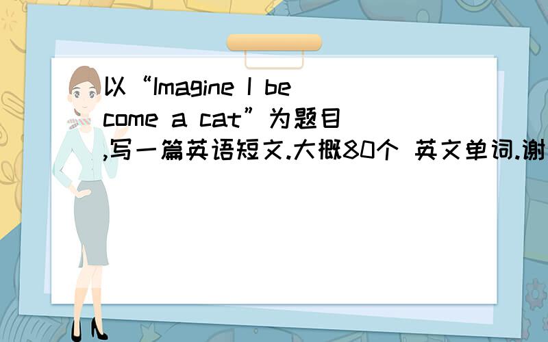 以“Imagine I become a cat”为题目,写一篇英语短文.大概80个 英文单词.谢谢,好的话加分