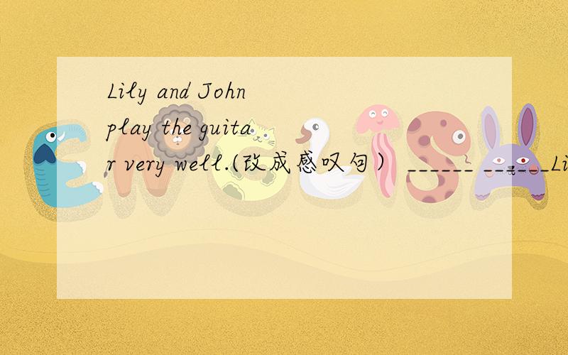 Lily and John play the guitar very well.(改成感叹句） ______ ______Lily and john______the guitar!空格填什么单词?