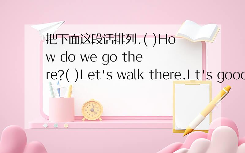 把下面这段话排列.( )How do we go there?( )Let's walk there.Lt's good exercise(1)Here is 15 dollars.Let's go to KFC for lunch.( )How about by taxi?( )What's your idea?( )It's too expensive.( )OK.Let's go there on foot.翻译后:( )我们怎么