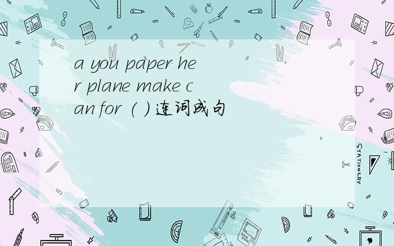 a you paper her plane make can for ( ) 连词成句