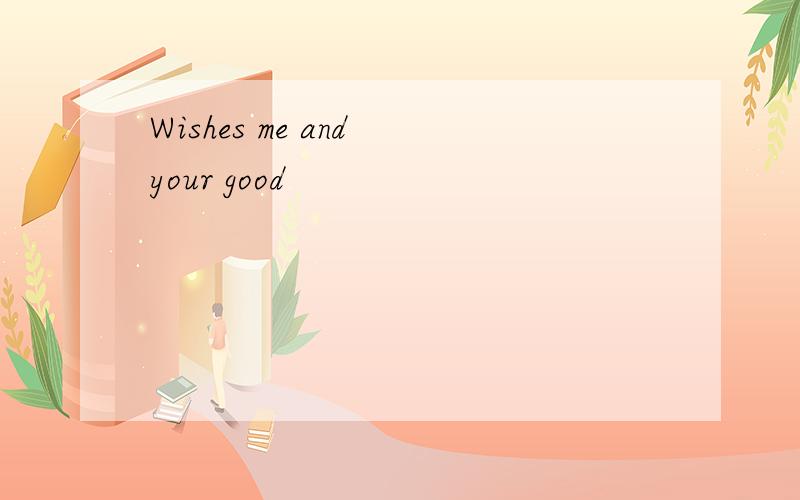Wishes me and your good