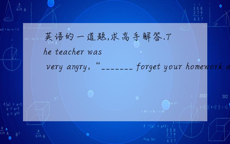 英语的一道题,求高手解答.The teacher was very angry,“_______ forget your homework again!”A.Not     B.Not to     C.Never      D.Never to
