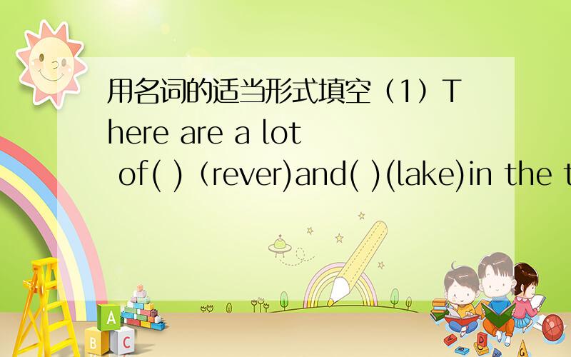 用名词的适当形式填空（1）There are a lot of( )（rever)and( )(lake)in the tow ( )(country).(2)The ( )(child)are going to play ( )(card).(3)Mr King is going to sever us some black ( )(tea).(4)Those ( )(child)are going to buy some toy( )(bu