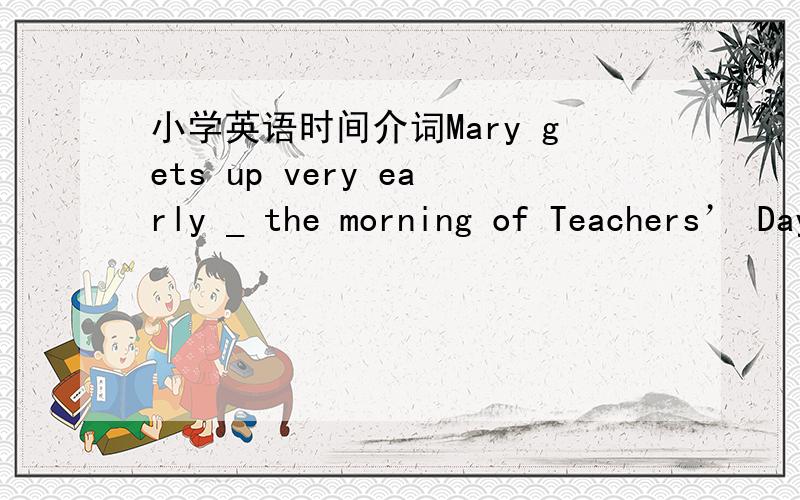 小学英语时间介词Mary gets up very early _ the morning of Teachers’ Day.       A.on   B.at   C.in   D.for______ cold winter morning,I met her in the street.         A.On   B.At   C.In   D.For