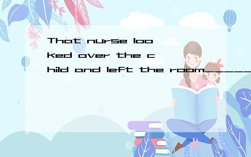 That nurse looked over the child and left the room______.(quick)