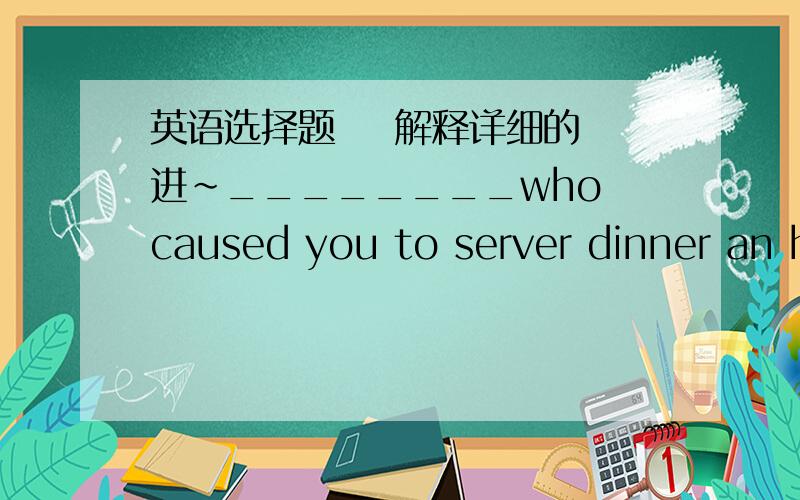 英语选择题    解释详细的进~________who caused you to server dinner an hour later than usual?A.was he    B.did he    C.had he    D.was it he选哪个?为什么?说详细点,谢谢~