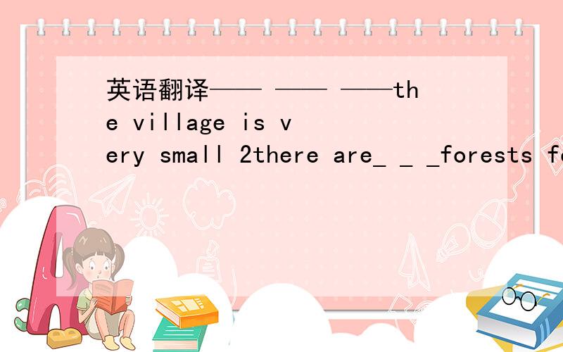 英语翻译—— —— ——the village is very small 2there are_ _ _forests for animals_ _ ___ __ __the village is very small 2there are_ _ _forests for animals_ _ _