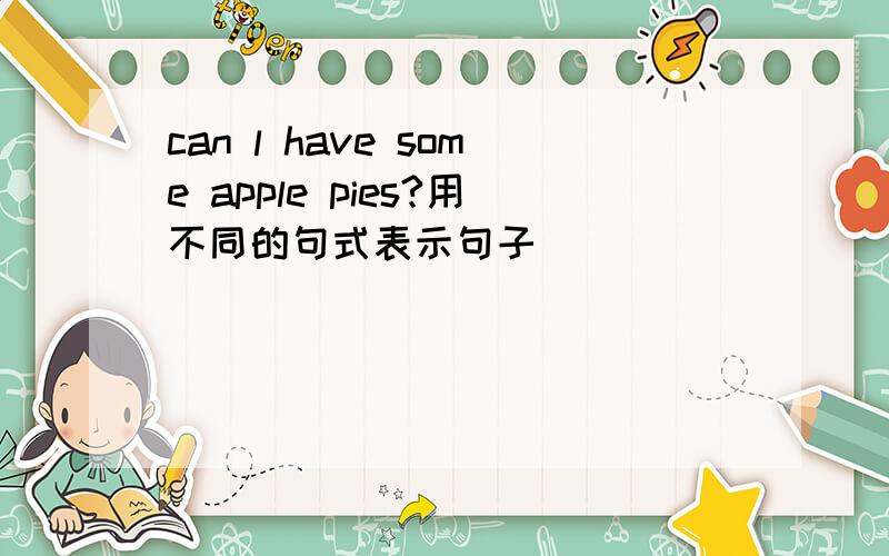 can l have some apple pies?用不同的句式表示句子