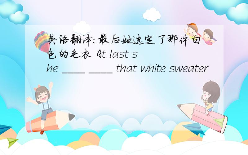 英语翻译：最后她选定了那件白色的毛衣 At last she ____ ____ that white sweater