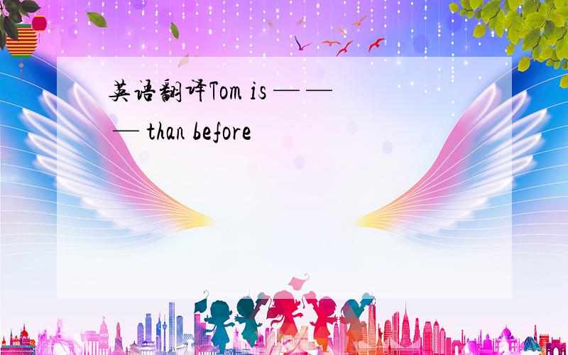 英语翻译Tom is — — — than before