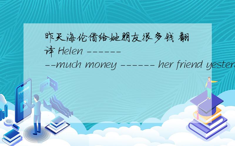 昨天海伦借给她朋友很多钱 翻译 Helen --------much money ------ her friend yesterday.