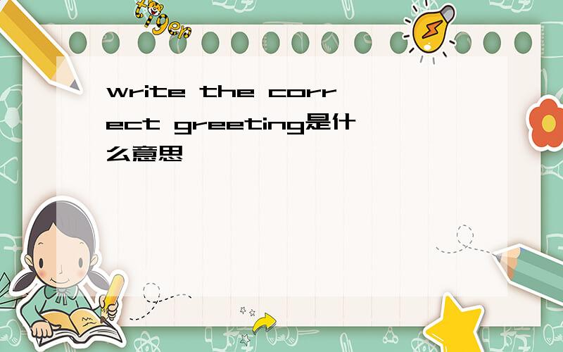 write the correct greeting是什么意思