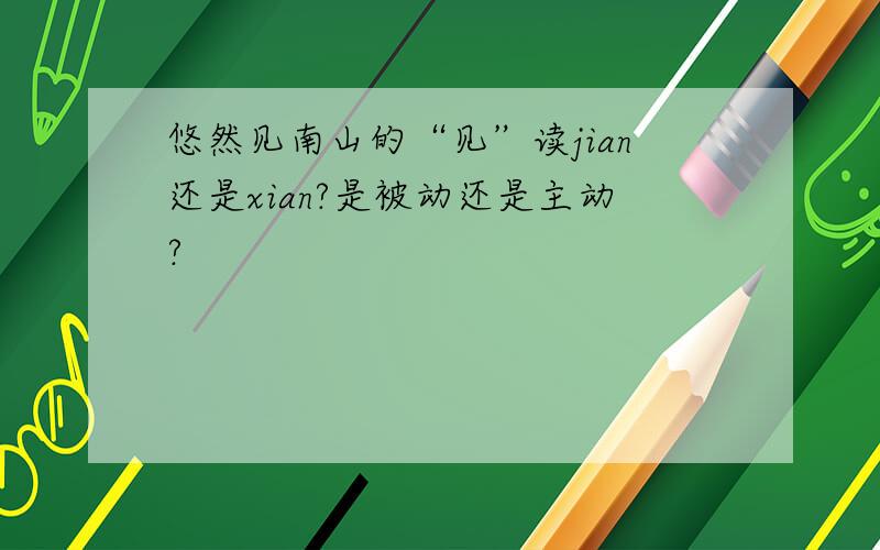 悠然见南山的“见”读jian还是xian?是被动还是主动?
