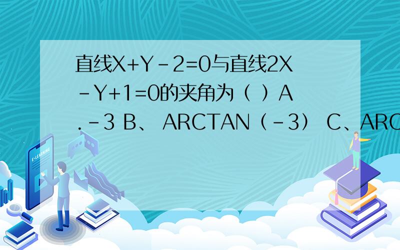 直线X+Y-2=0与直线2X-Y+1=0的夹角为（ ）A.-3 B、 ARCTAN（-3） C、ARCTAN3 D 派-ARCTAN3