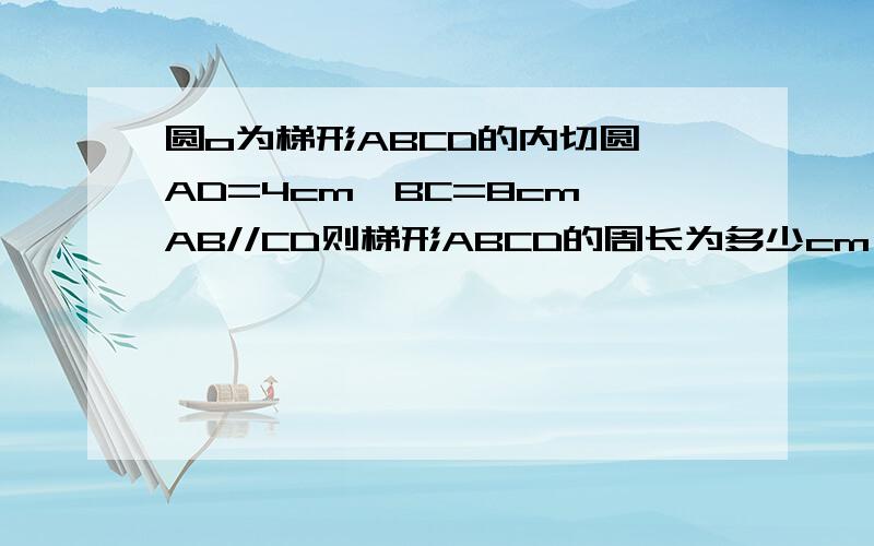 圆o为梯形ABCD的内切圆,AD=4cm,BC=8cm,AB//CD则梯形ABCD的周长为多少cm