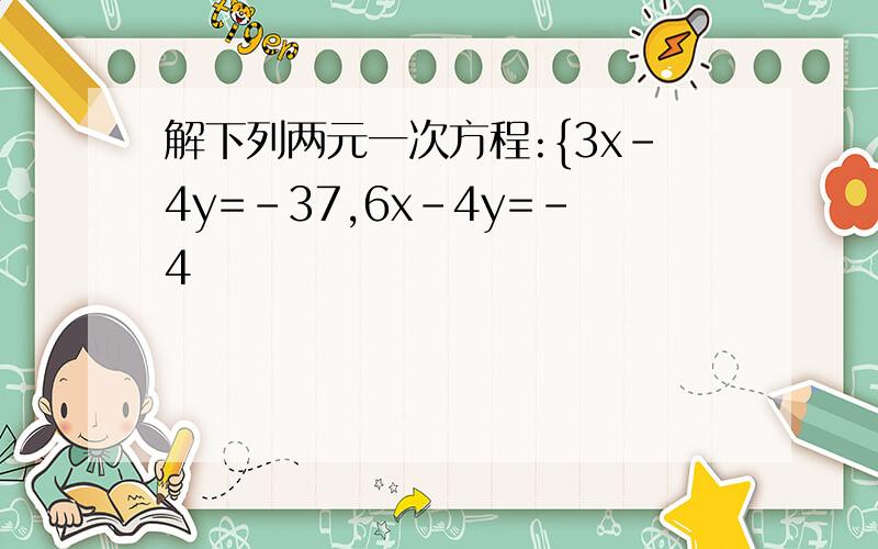 解下列两元一次方程:{3x-4y=-37,6x-4y=-4
