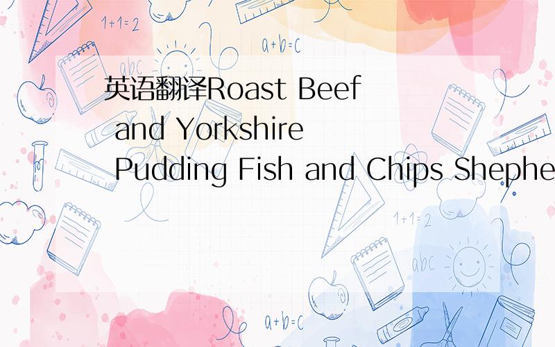 英语翻译Roast Beef and Yorkshire Pudding Fish and Chips Shepherd's Pie Beef Stew Full English Breakfast Pork Pie Cornish Pasty Toad in the Hole 再给点英国的传统食物