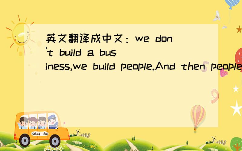 英文翻译成中文：we don't build a business,we build people.And then people build the business.要翻译的顺一点