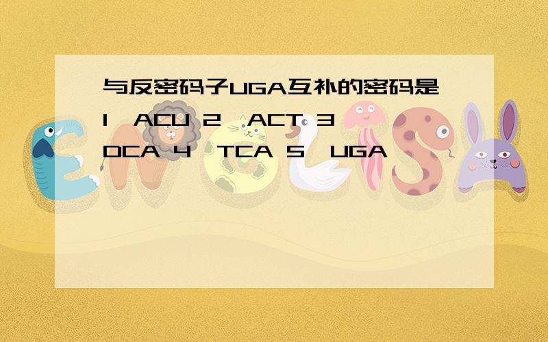 与反密码子UGA互补的密码是1,ACU 2,ACT 3,DCA 4,TCA 5,UGA