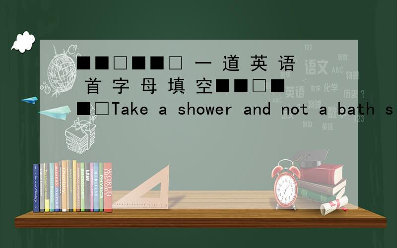 ■■□■■□ 一 道 英 语 首 字 母 填 空■■□■■□Take a shower and not a bath since a bath uses t____ as much water.
