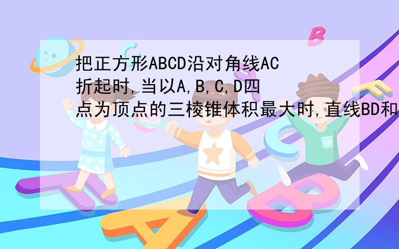 把正方形ABCD沿对角线AC折起时,当以A,B,C,D四点为顶点的三棱锥体积最大时,直线BD和平面ABC所成的角的大小为多少度?