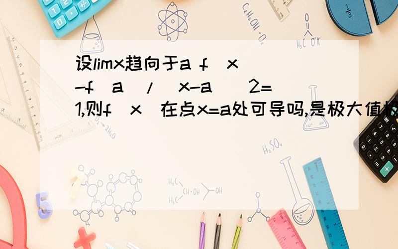 设limx趋向于a f(x)-f(a)/(x-a)^2=1,则f(x)在点x=a处可导吗,是极大值极小值?由假设,知f(x)-f(a)=(x-a)^2+o*（(x-a)^2）,由此可得f（x）在x=a处取得极小值,且导数存在,f‘（a）=0,故有极小值,知f(x)-f(a)=(x-a)^2+o*