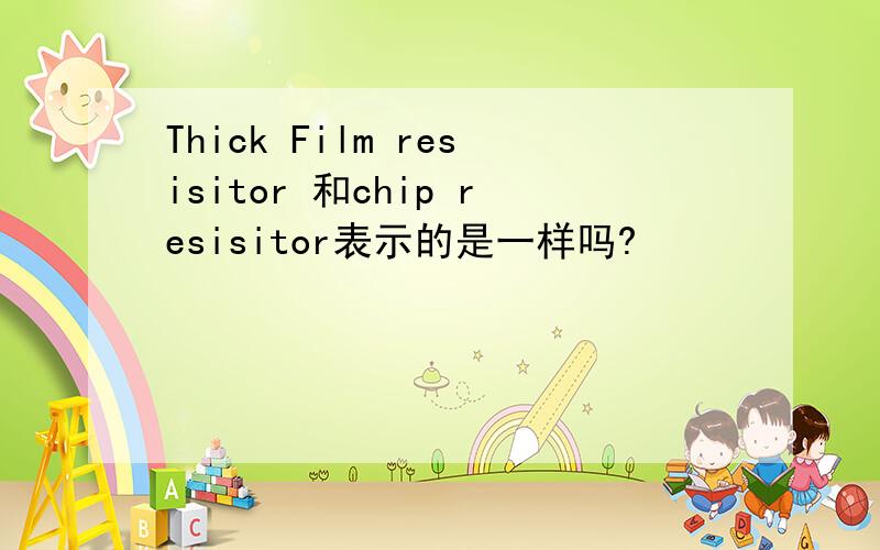 Thick Film resisitor 和chip resisitor表示的是一样吗?