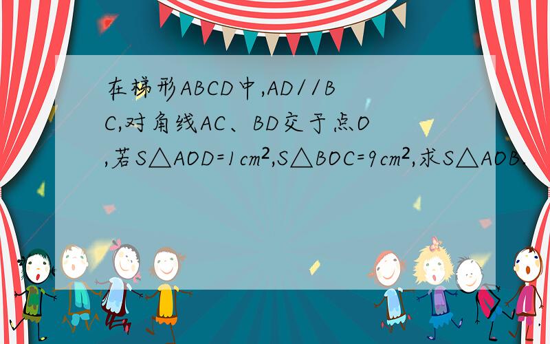 在梯形ABCD中,AD//BC,对角线AC、BD交于点O,若S△AOD=1cm²,S△BOC=9cm²,求S△AOB.