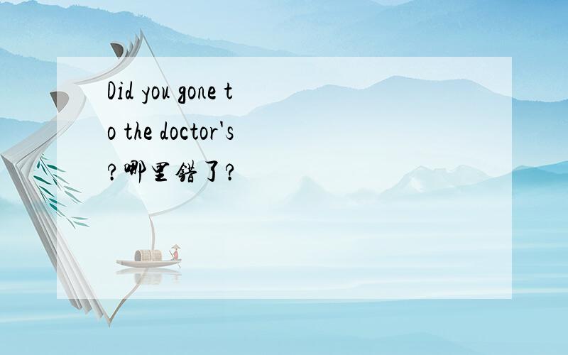 Did you gone to the doctor's?哪里错了?