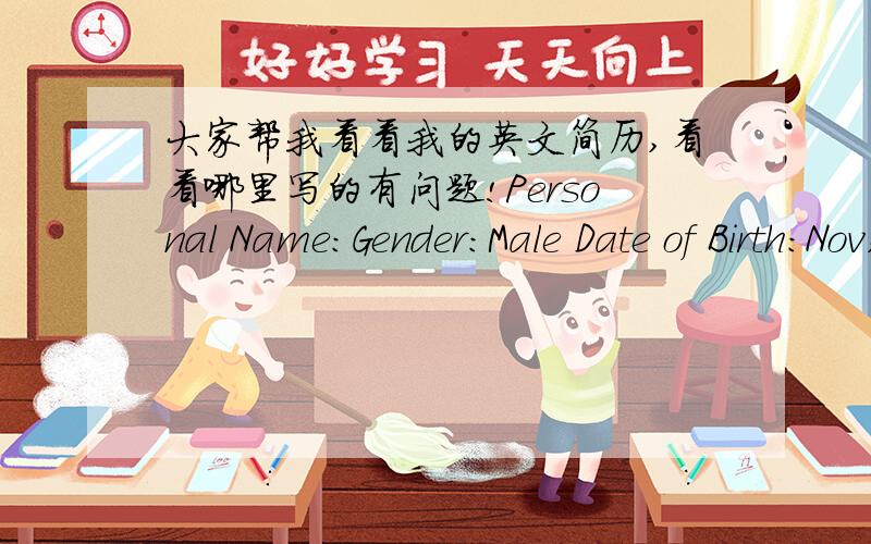 大家帮我看看我的英文简历,看看哪里写的有问题!Personal Name:Gender:Male Date of Birth:Nov,1981 Degree:M.E.Major:Applied Computer Science Research Area:Data mining Address:17-415,Nankai University,Tianjin,300071,China Mobile:E-mail: