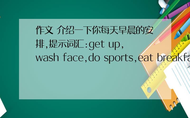 作文 介绍一下你每天早晨的安排,提示词汇:get up,wash face,do sports,eat breakfast,go to school,begin,classes.30字左右