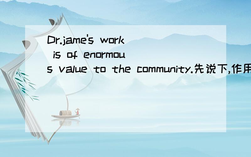 Dr.jame's work is of enormous value to the community.先说下,作用是什么,什么语法现象,再说下翻译