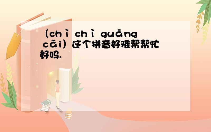 （chì chì guāng cǎi）这个拼音好难帮帮忙好吗.