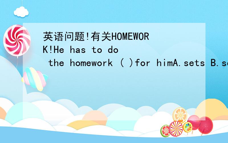 英语问题!有关HOMEWORK!He has to do the homework ( )for himA.sets B.set C. setting D.to set为什么答案选B?homework不是不可数名词所以要看作单数吗?