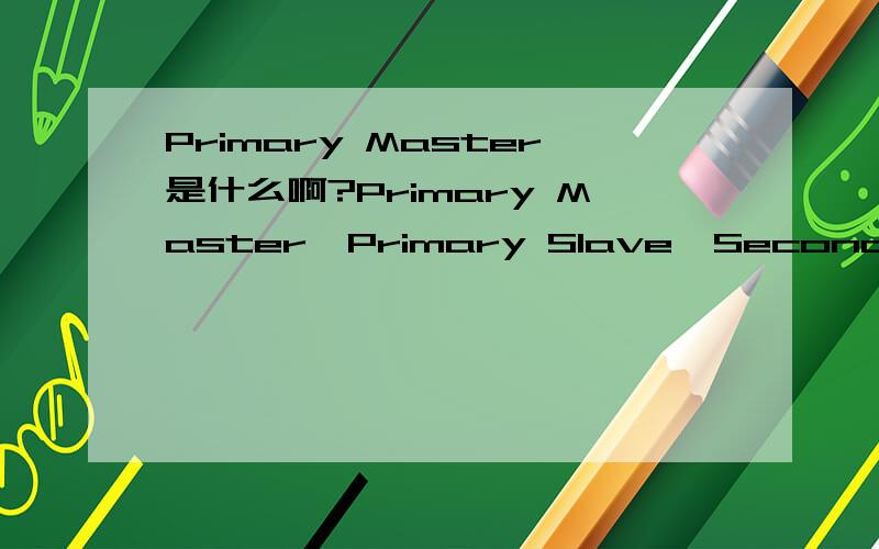Primary Master是什么啊?Primary Master,Primary Slave,Secondary Master,Secondary Slave这些都是什么,和启动有关系吗,