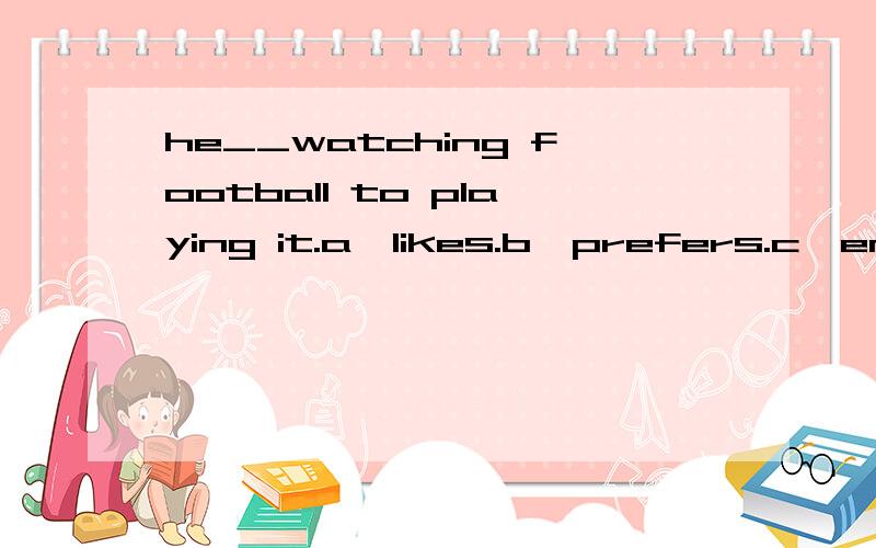 he__watching football to playing it.a,likes.b,prefers.c,enjoys.d,loves