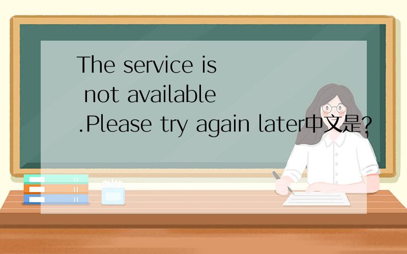 The service is not available.Please try again later中文是?