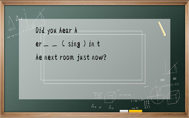 Did you hear her__(sing)in the next room just now?