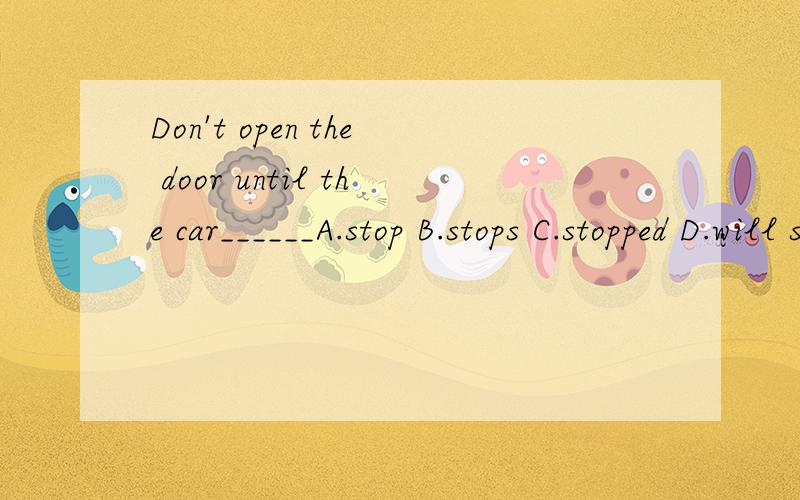Don't open the door until the car______A.stop B.stops C.stopped D.will stop请说明理由,