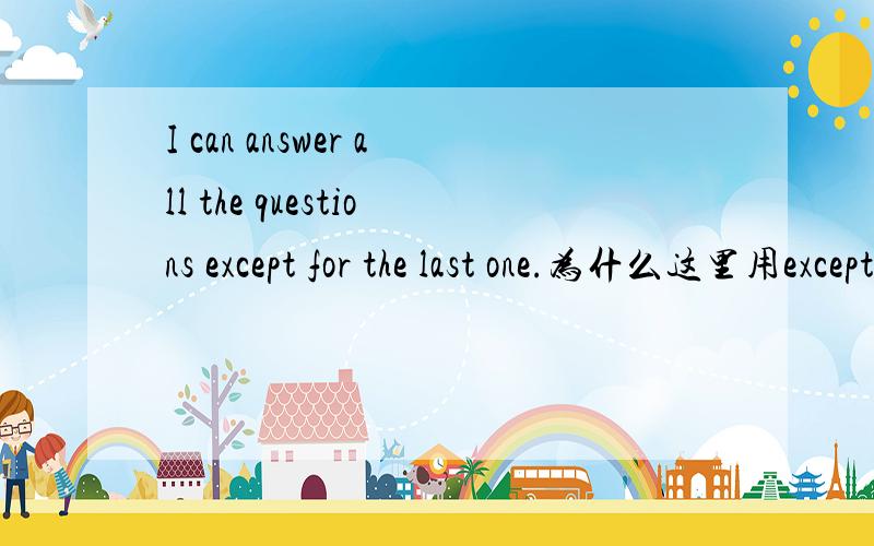 I can answer all the questions except for the last one.为什么这里用except for 呢,就像你说的有all 而且前后都属于question的范畴啊