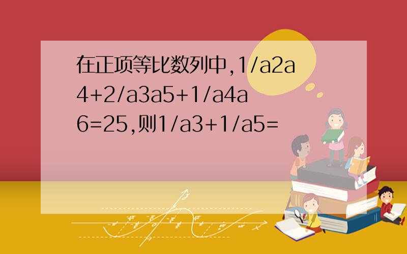 在正项等比数列中,1/a2a4+2/a3a5+1/a4a6=25,则1/a3+1/a5=